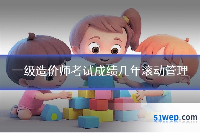 一级造价师考试成绩几年滚动管理