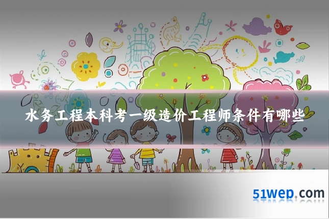水务工程本科考一级造价工程师条件有哪些