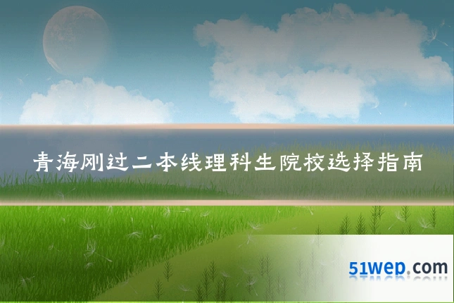 青海刚过二本线理科生院校选择指南