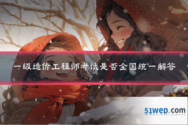 一级造价工程师考试是否全国统一解答