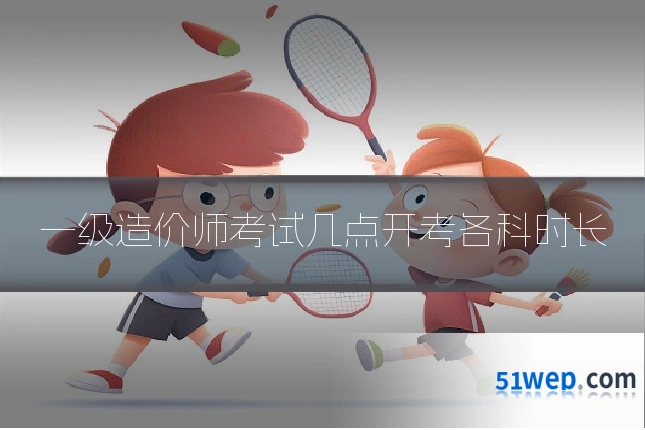 一级造价师考试几点开考各科时长