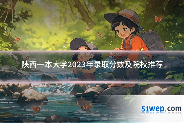 陕西一本大学2023年录取分数及院校推荐