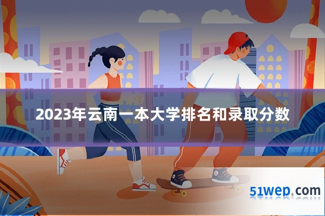 2023年云南一本大学排名和录取分数