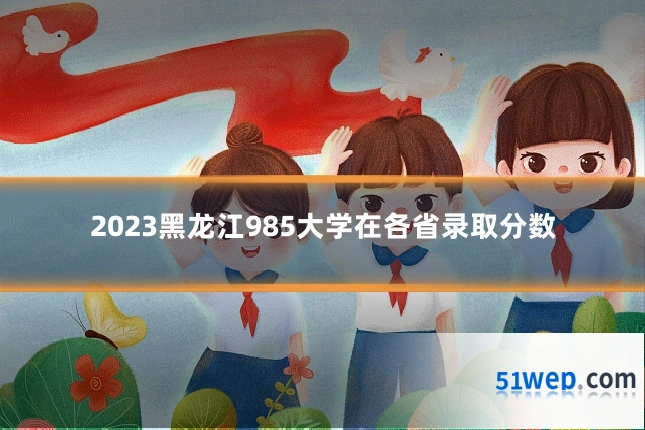 2023黑龙江985大学在各省录取分数