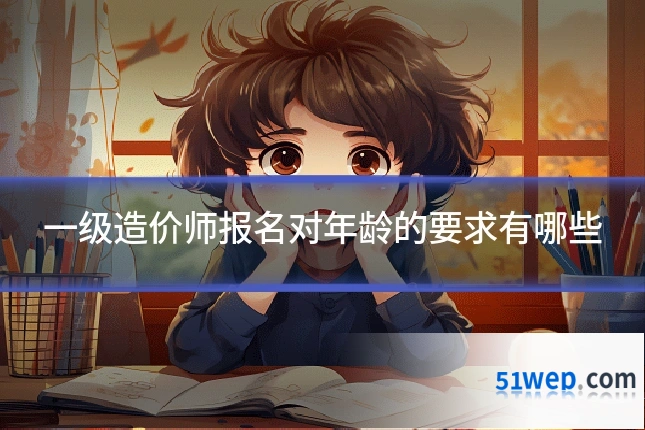 一级造价师报名对年龄的要求有哪些