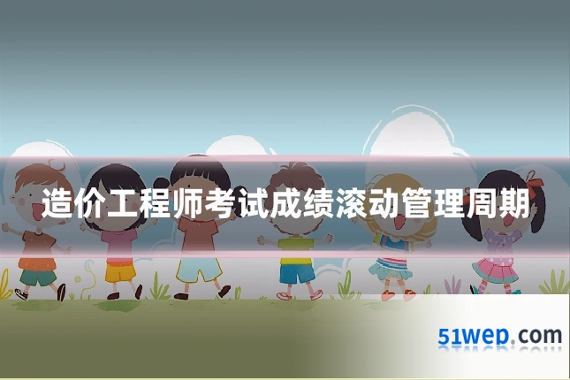 造价工程师考试成绩滚动管理周期