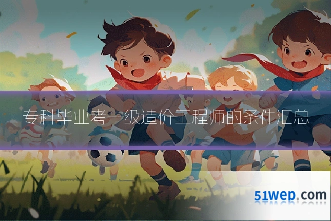 专科毕业考一级造价工程师的条件汇总