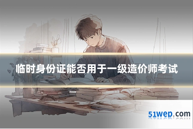 临时身份证能否用于一级造价师考试