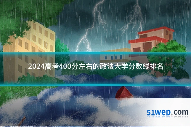 2024高考400分左右的政法大学分数线排名