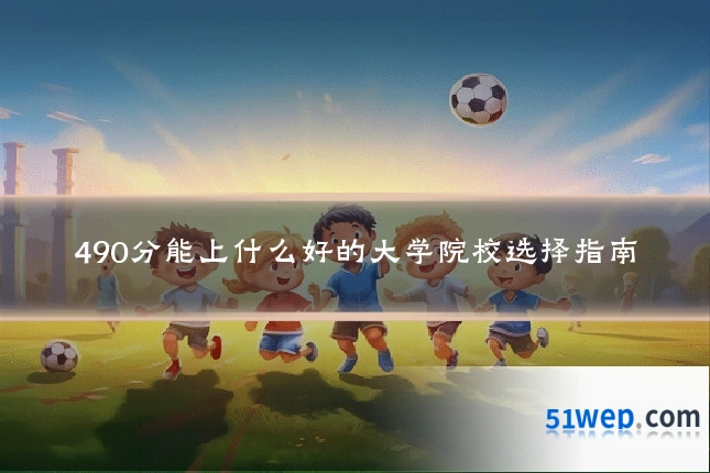 490分能上什么好的大学院校选择指南