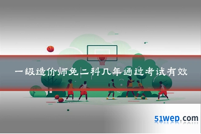 一级造价师免二科几年通过考试有效