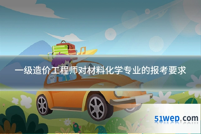 一级造价工程师对材料化学专业的报考要求