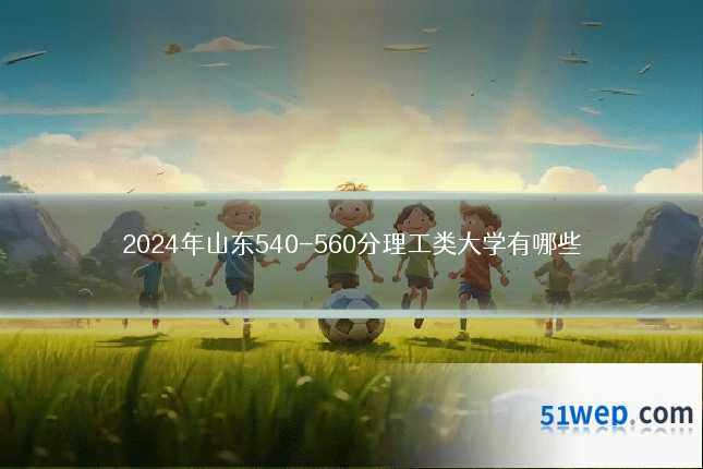 2024年山东540-560分理工类大学有哪些