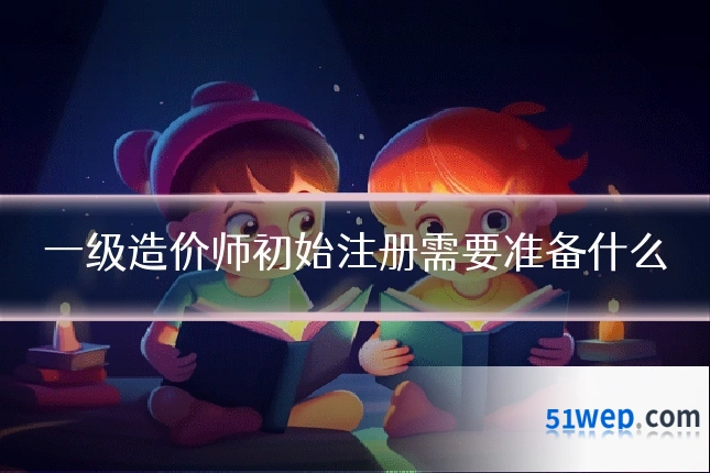一级造价师初始注册需要准备什么