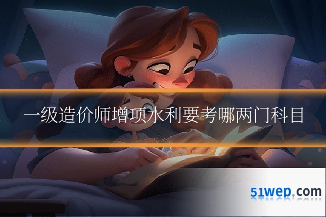 一级造价师增项水利要考哪两门科目