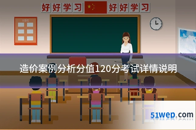 造价案例分析分值120分考试详情说明