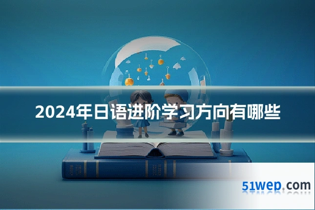 2024年日语进阶学习方向有哪些
