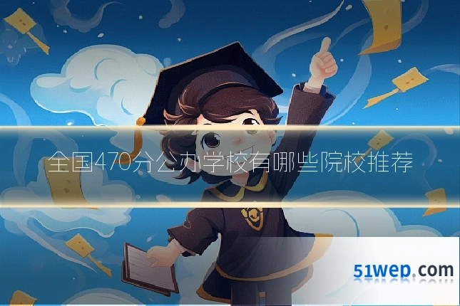 全国470分公办学校有哪些院校推荐