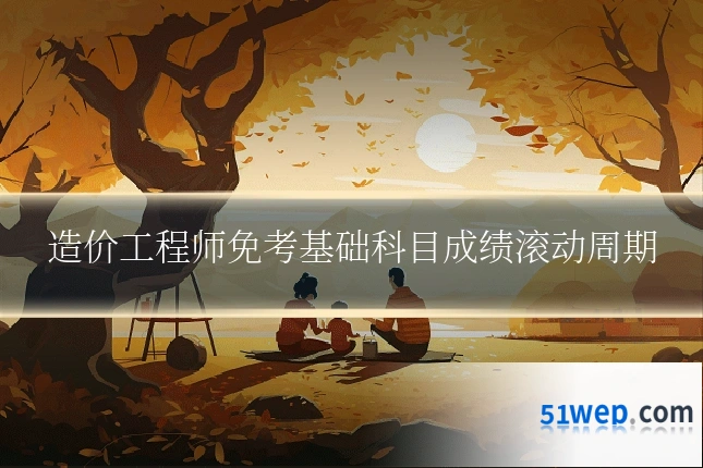 造价工程师免考基础科目成绩滚动周期