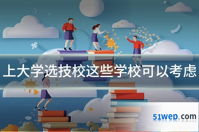 上大学选技校这些学校可以考虑