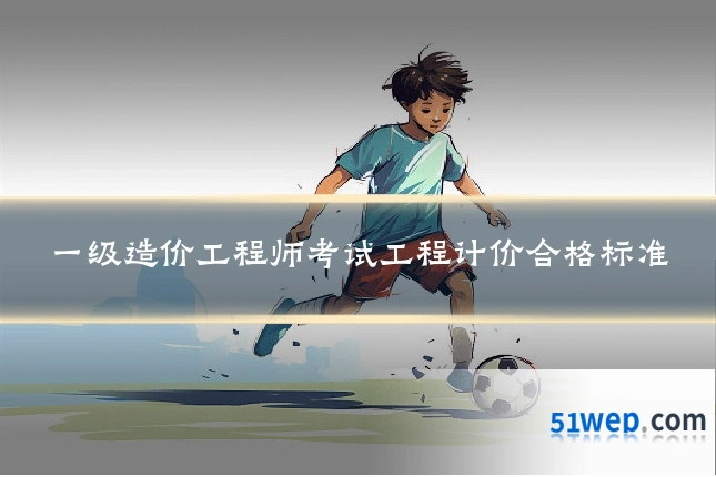 一级造价工程师考试工程计价合格标准