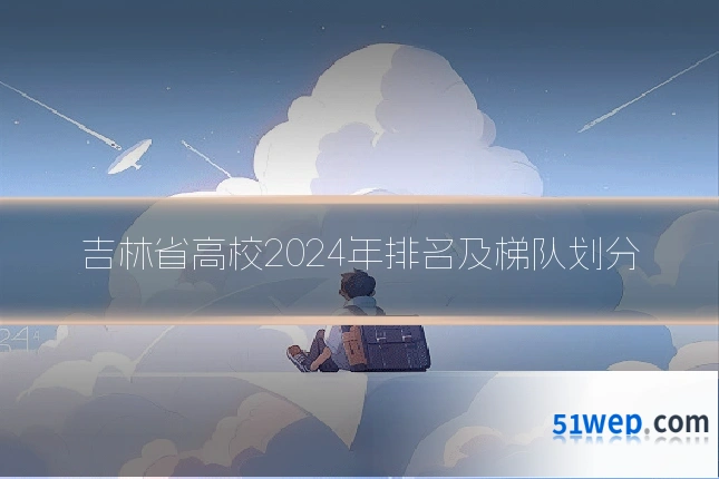 吉林省高校2024年排名及梯队划分