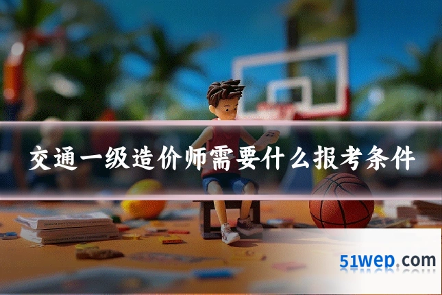交通一级造价师需要什么报考条件