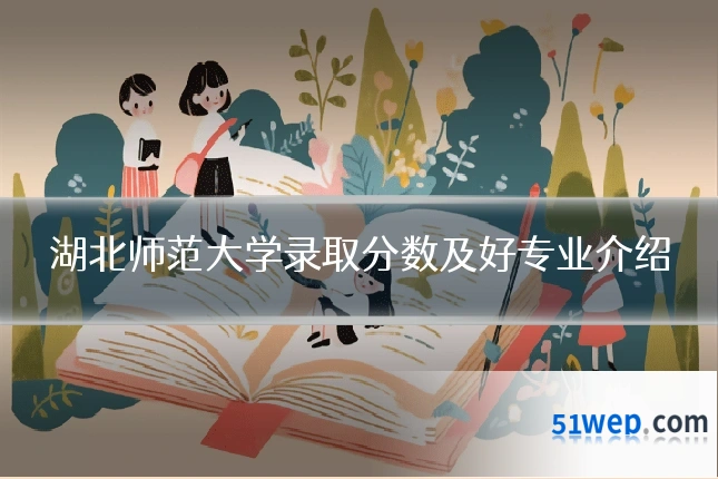 湖北师范大学录取分数及好专业介绍