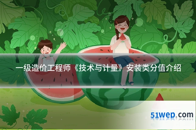 一级造价工程师《技术与计量》安装类分值介绍