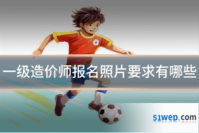 一级造价师报名照片要求有哪些