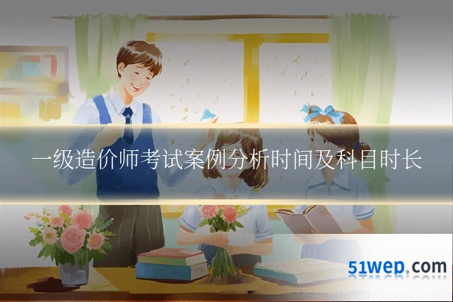 一级造价师考试案例分析时间及科目时长