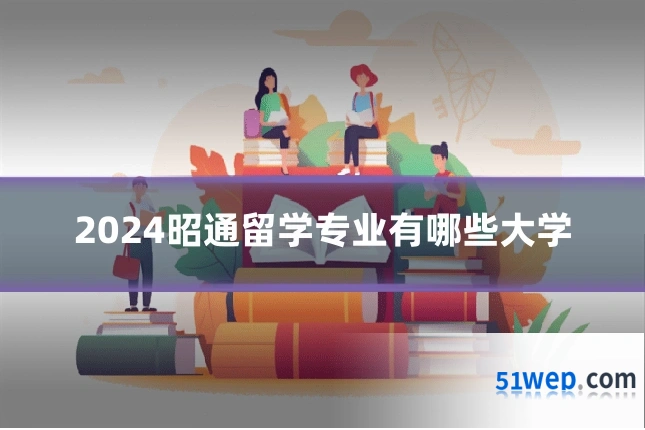 2024昭通留学专业有哪些大学