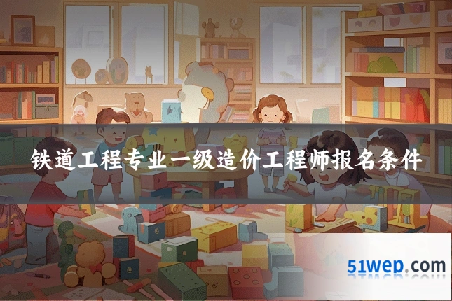 铁道工程专业一级造价工程师报名条件