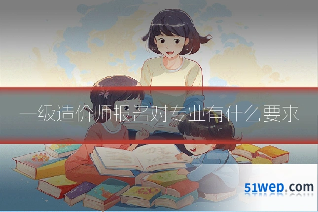 一级造价师报名对专业有什么要求