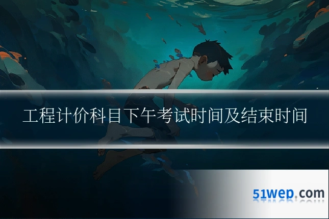 工程计价科目下午考试时间及结束时间