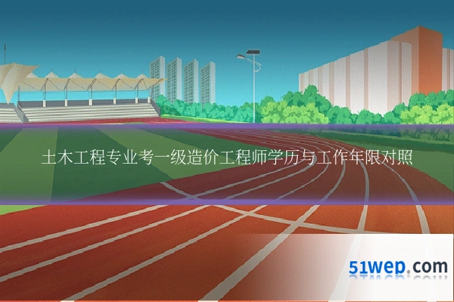 土木工程专业考一级造价工程师学历与工作年限对照