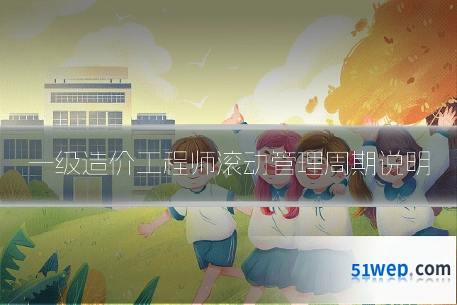 一级造价工程师滚动管理周期说明
