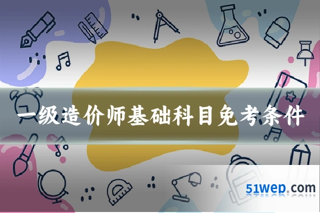 一级造价师基础科目免考条件