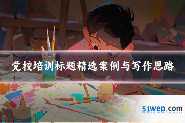党校培训标题精选案例与写作思路