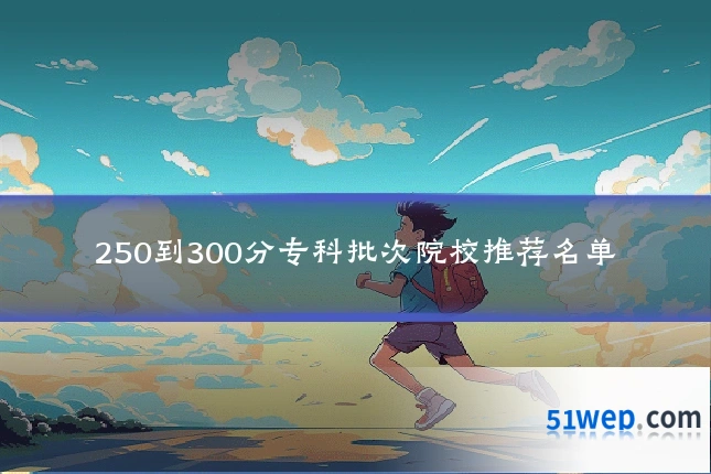 250到300分专科批次院校推荐名单