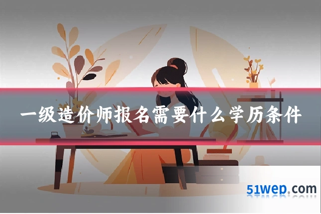 一级造价师报名需要什么学历条件