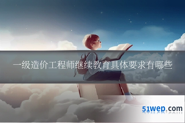 一级造价工程师继续教育具体要求有哪些