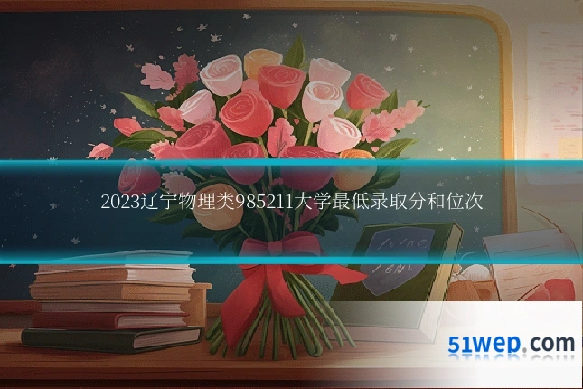 2023辽宁物理类985211大学最低录取分和位次
