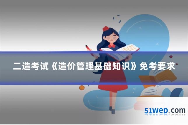 二造考试《造价管理基础知识》免考要求