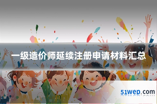 一级造价师延续注册申请材料汇总