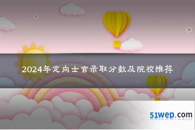 2024年定向士官录取分数及院校推荐