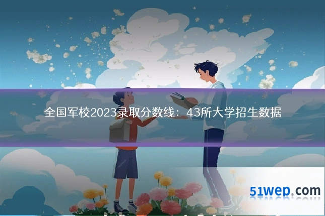全国军校2023录取分数线:43所大学招生数据
