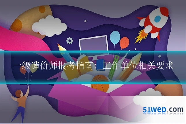 一级造价师报考指南:工作单位相关要求