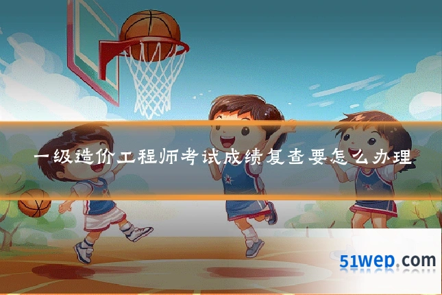 一级造价工程师考试成绩复查要怎么办理