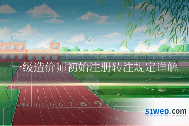 一级造价师初始注册转注规定详解